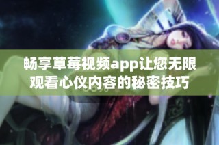 畅享草莓视频app让您无限观看心仪内容的秘密技巧
