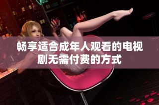 畅享适合成年人观看的电视剧无需付费的方式