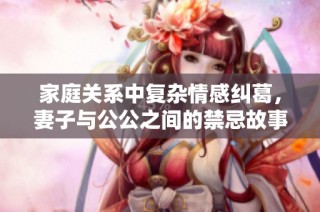 家庭关系中复杂情感纠葛，妻子与公公之间的禁忌故事探索