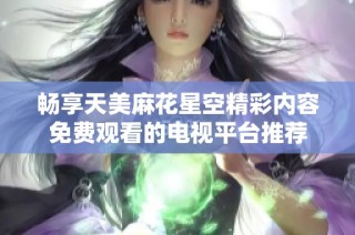 畅享天美麻花星空精彩内容免费观看的电视平台推荐