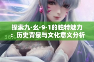 探索九·幺·9·1的独特魅力：历史背景与文化意义分析