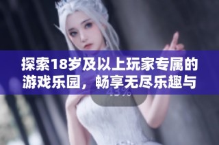探索18岁及以上玩家专属的游戏乐园，畅享无尽乐趣与刺激体验