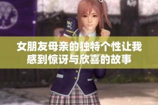 女朋友母亲的独特个性让我感到惊讶与欣喜的故事