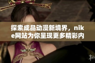 探索成品动漫新境界，nike网站为你呈现更多精彩内容