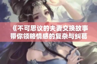 《不可思议的夫妻交换故事带你领略情感的复杂与纠葛》