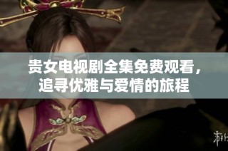 贵女电视剧全集免费观看，追寻优雅与爱情的旅程