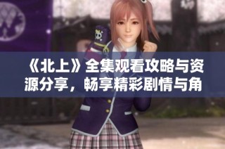 《北上》全集观看攻略与资源分享，畅享精彩剧情与角色魅力