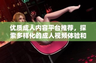 优质成人内容平台推荐，探索多样化的成人视频体验和选择