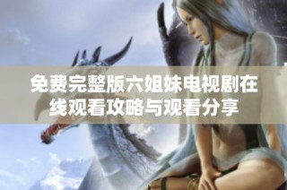 免费完整版六姐妹电视剧在线观看攻略与观看分享