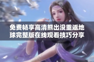 免费畅享高清熊出没重返地球完整版在线观看技巧分享