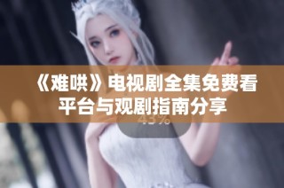 《难哄》电视剧全集免费看平台与观剧指南分享