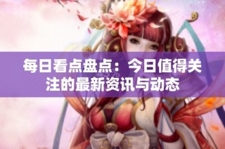 每日看点盘点：今日值得关注的最新资讯与动态