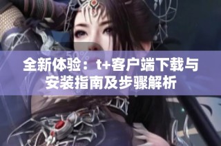 全新体验：t+客户端下载与安装指南及步骤解析