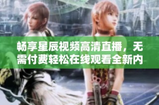 畅享星辰视频高清直播，无需付费轻松在线观看全新内容
