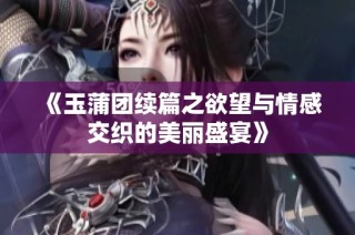 《玉蒲团续篇之欲望与情感交织的美丽盛宴》