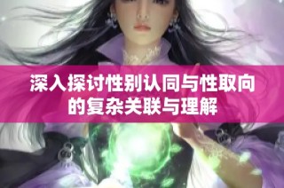 深入探讨性别认同与性取向的复杂关联与理解