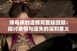 姨母家的遗憾完整版回顾：探讨亲情与遗失的深刻意义