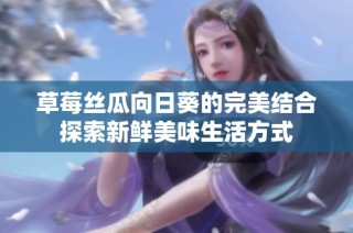 草莓丝瓜向日葵的完美结合探索新鲜美味生活方式