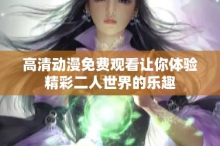 高清动漫免费观看让你体验精彩二人世界的乐趣