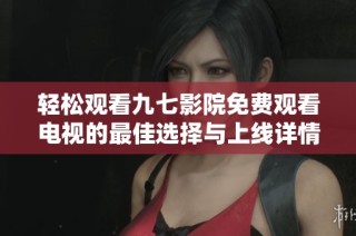 轻松观看九七影院免费观看电视的最佳选择与上线详情介绍