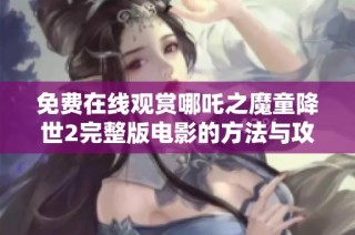 免费在线观赏哪吒之魔童降世2完整版电影的方法与攻略分享