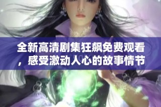 全新高清剧集狂飙免费观看，感受激动人心的故事情节与精彩角色