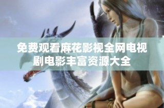 免费观看麻花影视全网电视剧电影丰富资源大全