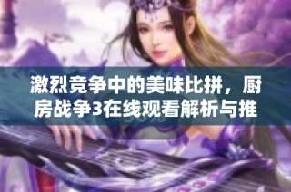 激烈竞争中的美味比拼，厨房战争3在线观看解析与推荐