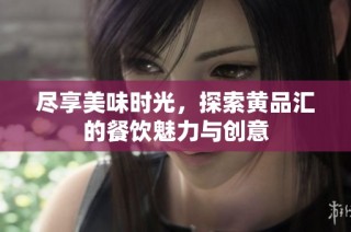尽享美味时光，探索黄品汇的餐饮魅力与创意