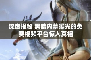 深度揭秘 黑暗内幕曝光的免费视频平台惊人真相