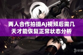 两人合作拍摄AJ视频后需几天才能恢复正常状态分析