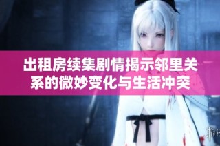 出租房续集剧情揭示邻里关系的微妙变化与生活冲突