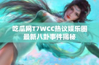 吃瓜网T7WCC热议娱乐圈最新八卦事件揭秘