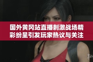 国外黄冈站直播刺激战场精彩纷呈引发玩家热议与关注