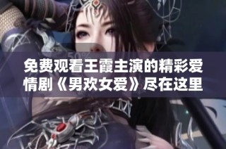 免费观看王霞主演的精彩爱情剧《男欢女爱》尽在这里
