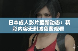 日本成人影片最新动态：精彩内容无删减免费观看 