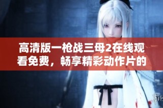 高清版一枪战三母2在线观看免费，畅享精彩动作片的刺激体验