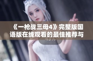 《一枪战三母4》完整版国语版在线观看的最佳推荐与资源分享