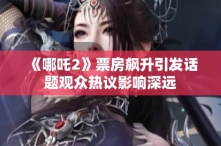 《哪吒2》票房飙升引发话题观众热议影响深远