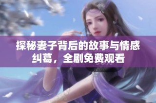 探秘妻子背后的故事与情感纠葛，全剧免费观看