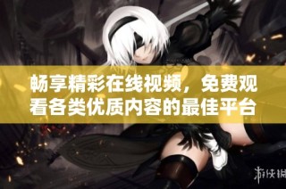 畅享精彩在线视频，免费观看各类优质内容的最佳平台推荐