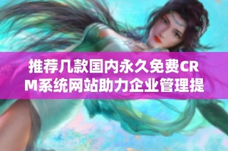 推荐几款国内永久免费CRM系统网站助力企业管理提升效率