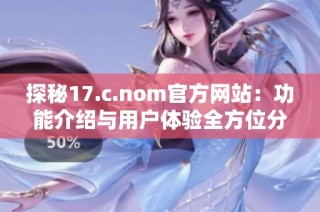 探秘17.c.nom官方网站：功能介绍与用户体验全方位分析