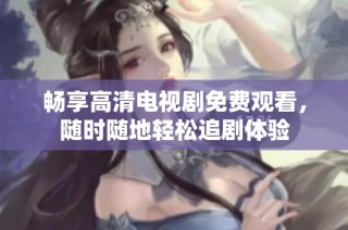 畅享高清电视剧免费观看，随时随地轻松追剧体验