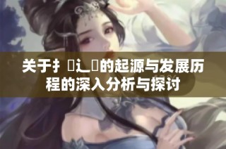 关于扌喿辶畐的起源与发展历程的深入分析与探讨