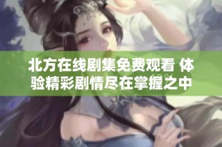 北方在线剧集免费观看 体验精彩剧情尽在掌握之中
