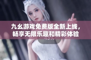 九幺游戏免费版全新上线，畅享无限乐趣和精彩体验