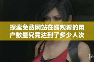 探索免费网站在线观看的用户数量究竟达到了多少人次