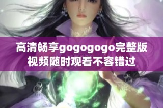 高清畅享gogogogo完整版视频随时观看不容错过