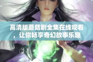 高清版蘑菇剧全集在线观看，让你畅享奇幻故事乐趣